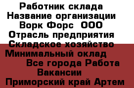 Работник склада › Название организации ­ Ворк Форс, ООО › Отрасль предприятия ­ Складское хозяйство › Минимальный оклад ­ 60 000 - Все города Работа » Вакансии   . Приморский край,Артем г.